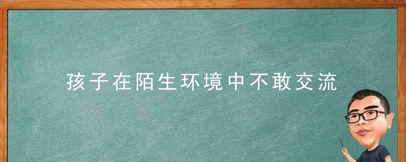 孩子在陌生环境中不敢交流 孩子到陌生环境紧张怎么改善